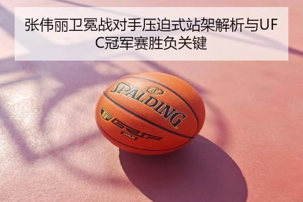 张伟丽卫冕战对手压迫式站架解析与UFC冠军赛胜负关键