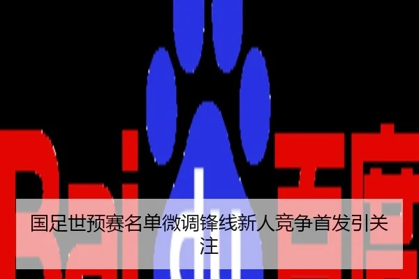 国足世预赛名单微调锋线新人竞争首发引关注