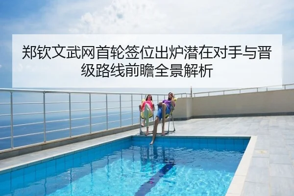 郑钦文武网首轮签位出炉潜在对手与晋级路线前瞻全景解析