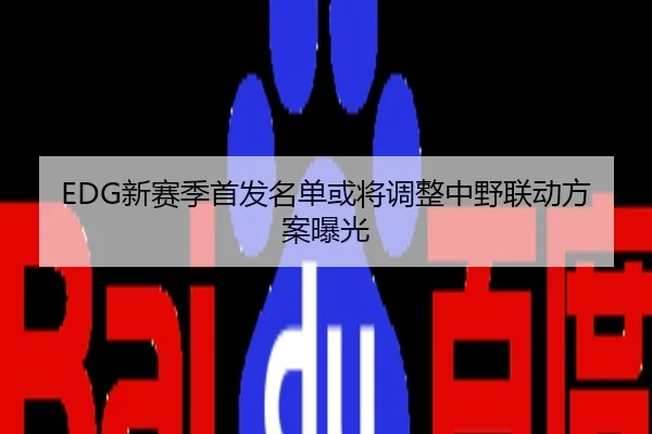 EDG新赛季首发名单或将调整中野联动方案曝光